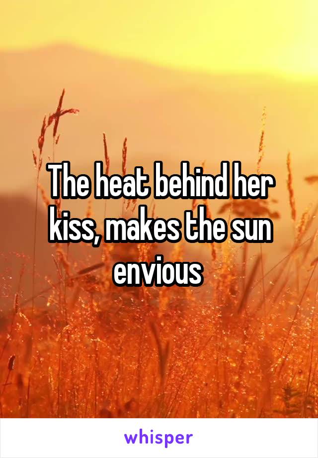 The heat behind her kiss, makes the sun envious 