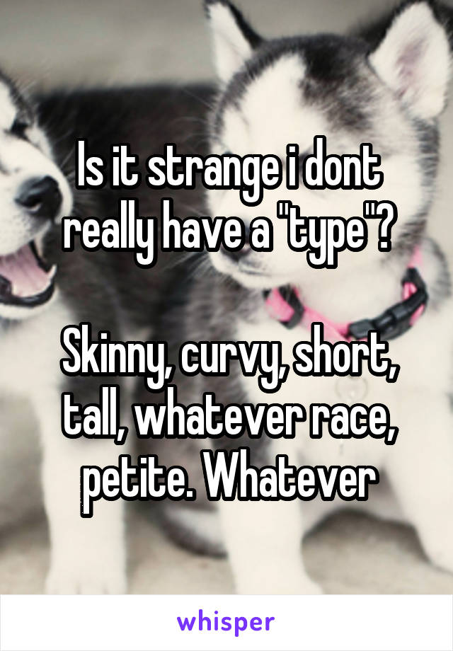 Is it strange i dont really have a "type"?

Skinny, curvy, short, tall, whatever race, petite. Whatever