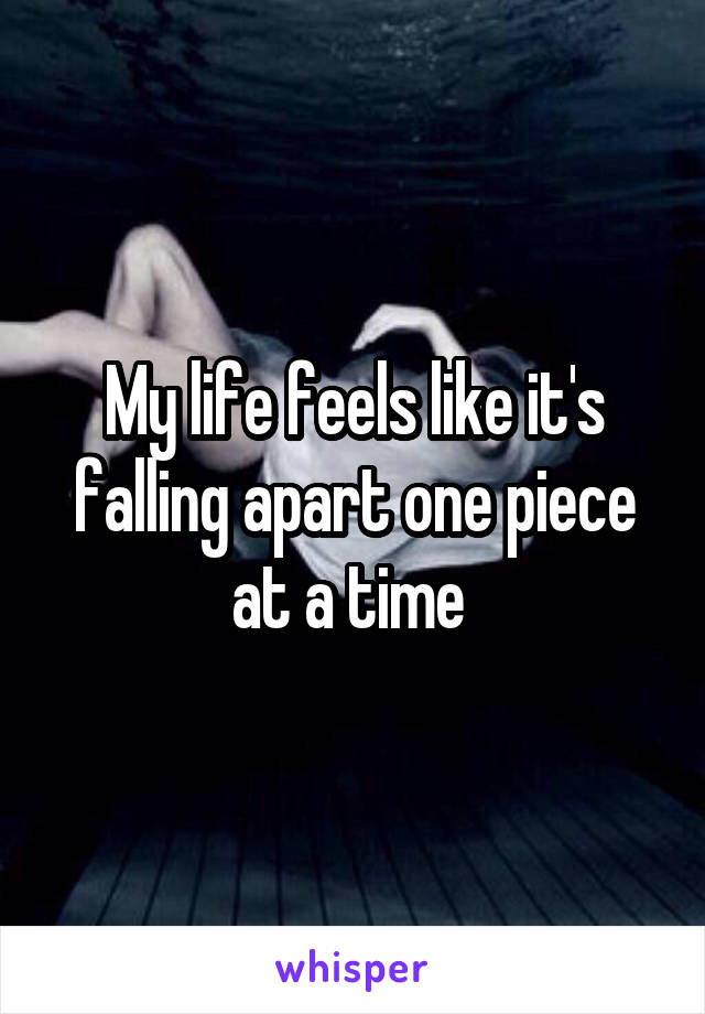 My life feels like it's falling apart one piece at a time 