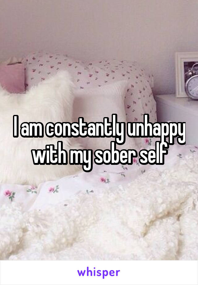 I am constantly unhappy with my sober self