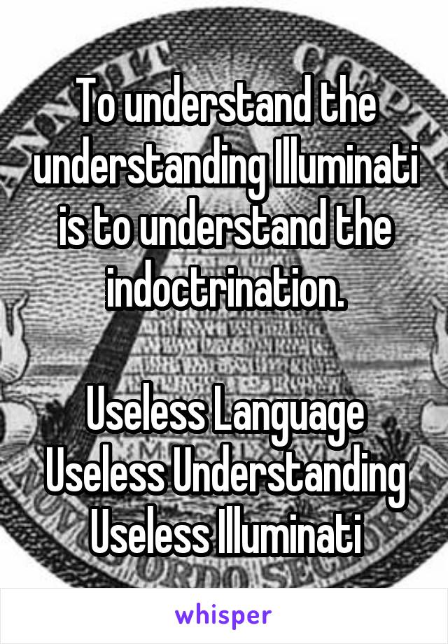To understand the understanding Illuminati is to understand the indoctrination.

Useless Language
Useless Understanding
Useless Illuminati