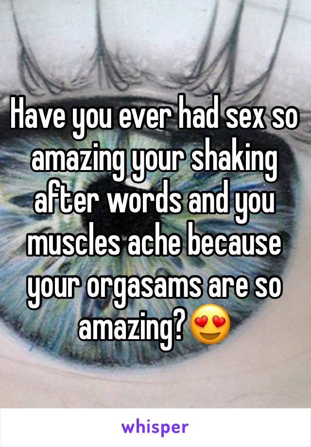 Have you ever had sex so amazing your shaking after words and you muscles ache because your orgasams are so amazing?😍
