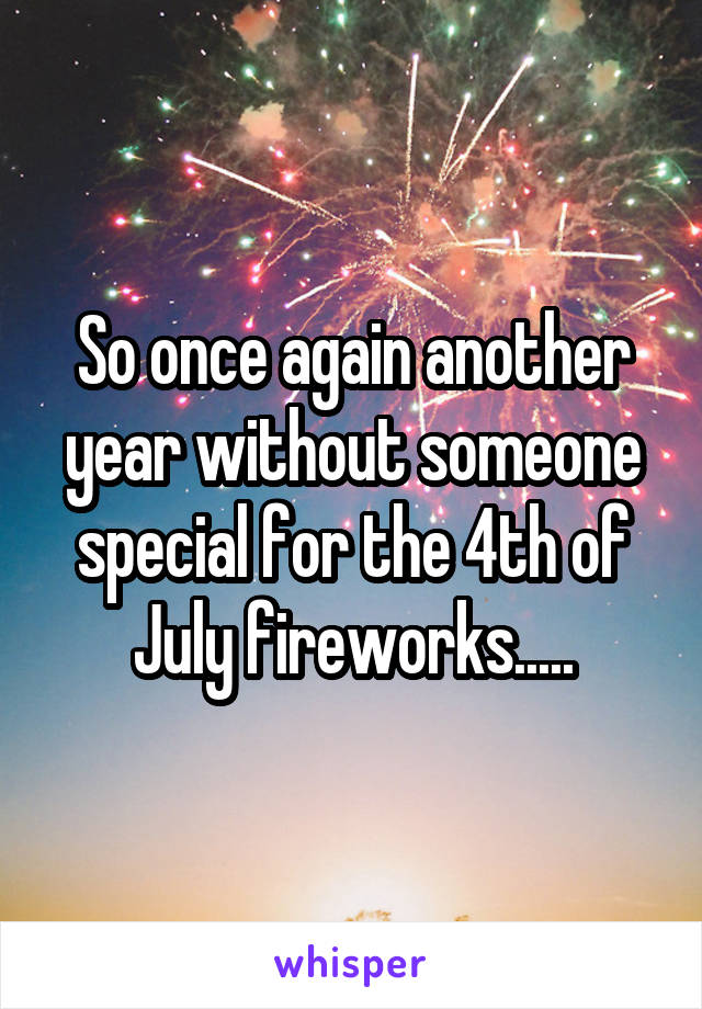 So once again another year without someone special for the 4th of July fireworks.....