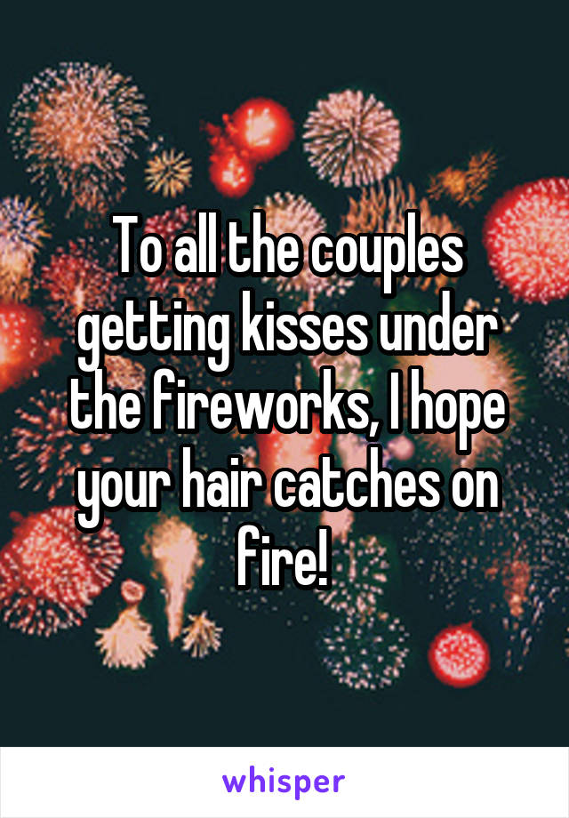 To all the couples getting kisses under the fireworks, I hope your hair catches on fire! 