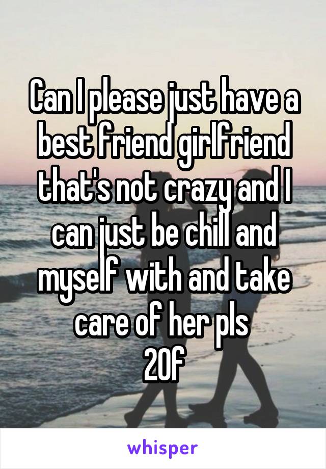 Can I please just have a best friend girlfriend that's not crazy and I can just be chill and myself with and take care of her pls 
20f