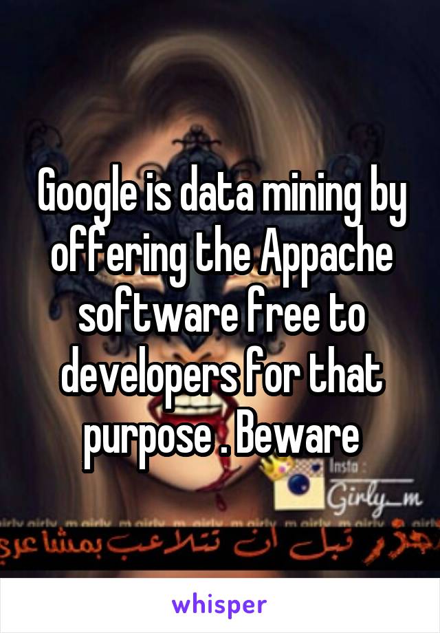 Google is data mining by offering the Appache software free to developers for that purpose . Beware