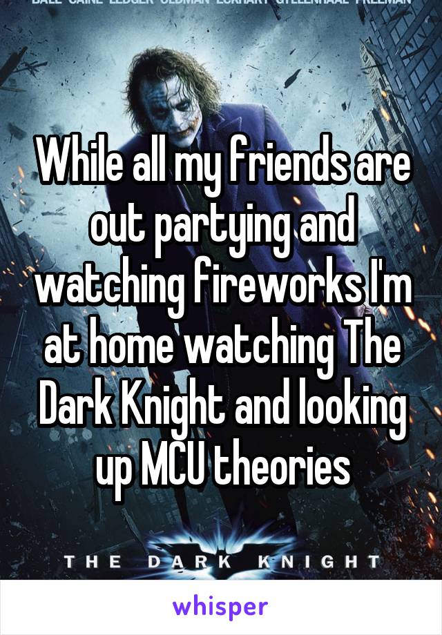 While all my friends are out partying and watching fireworks I'm at home watching The Dark Knight and looking up MCU theories
