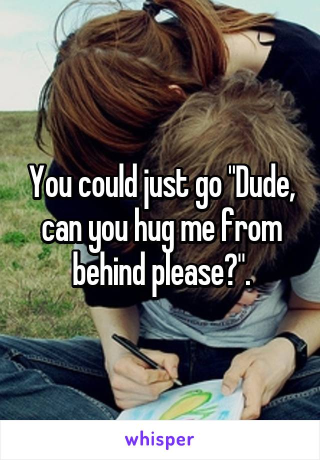 You could just go "Dude, can you hug me from behind please?".