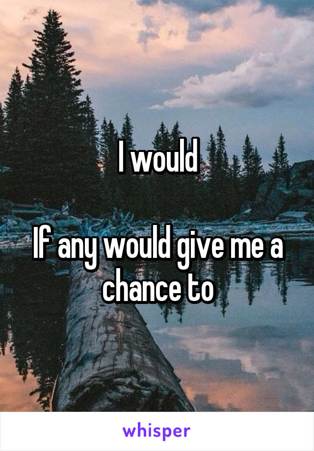 I would

If any would give me a chance to
