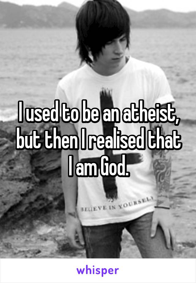 I used to be an atheist, but then I realised that I am God.