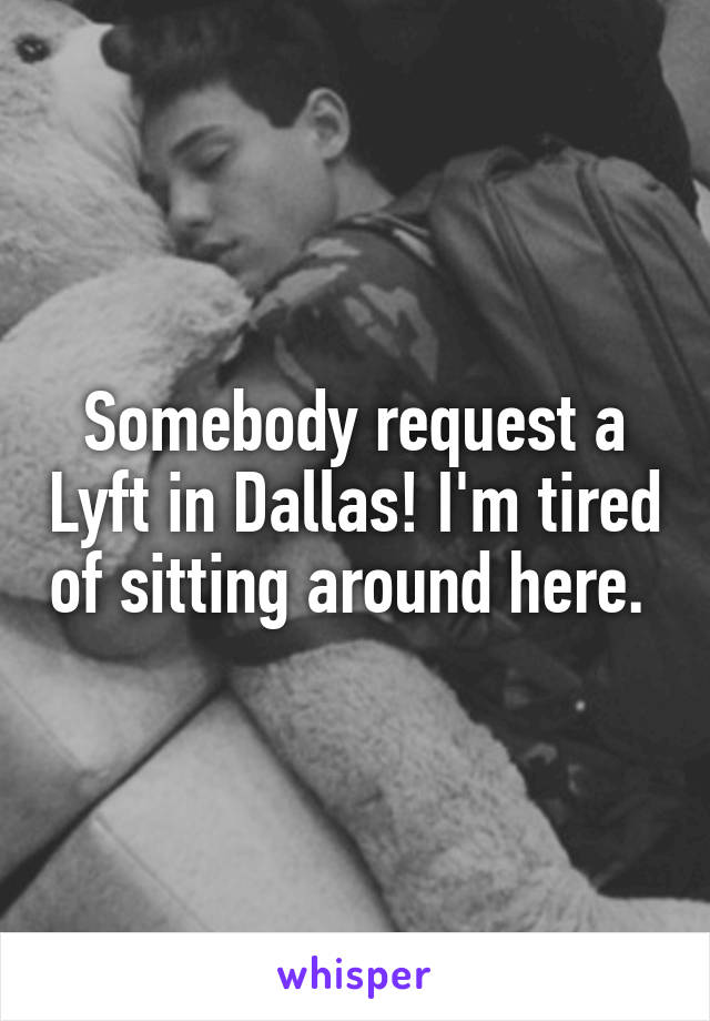 Somebody request a Lyft in Dallas! I'm tired of sitting around here. 