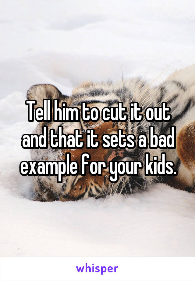 Tell him to cut it out and that it sets a bad example for your kids.