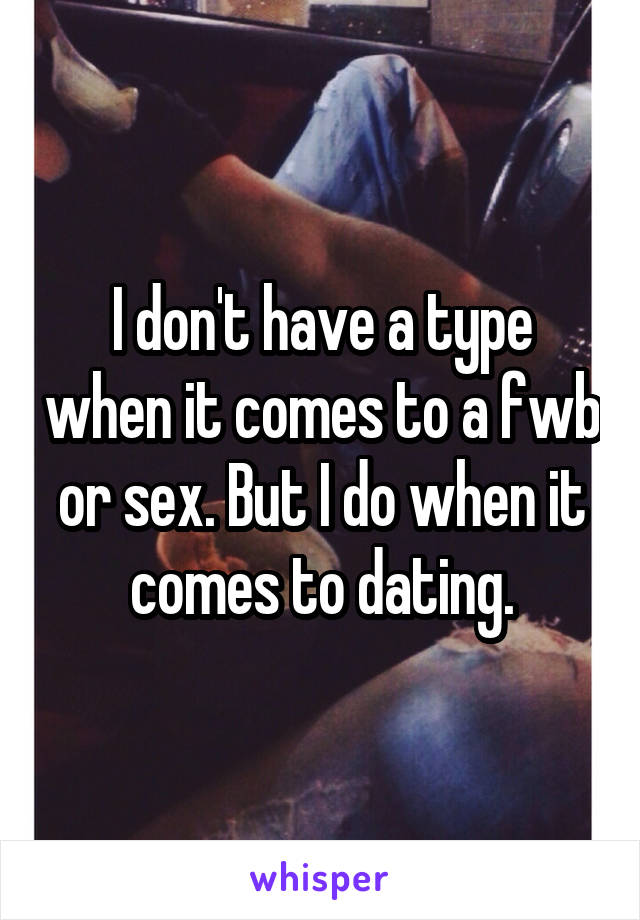 I don't have a type when it comes to a fwb or sex. But I do when it comes to dating.