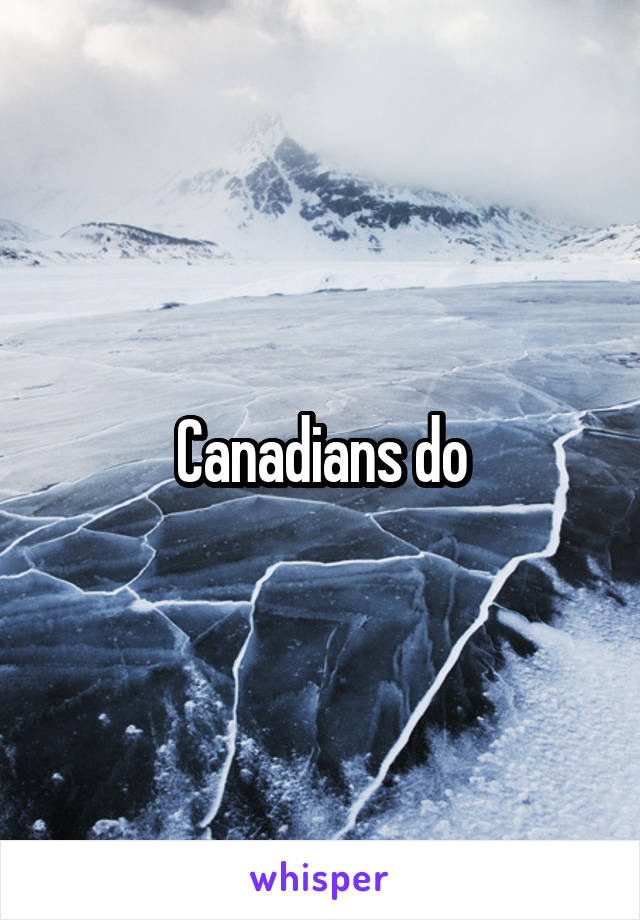 Canadians do