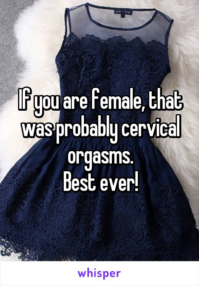 If you are female, that was probably cervical orgasms.
Best ever!