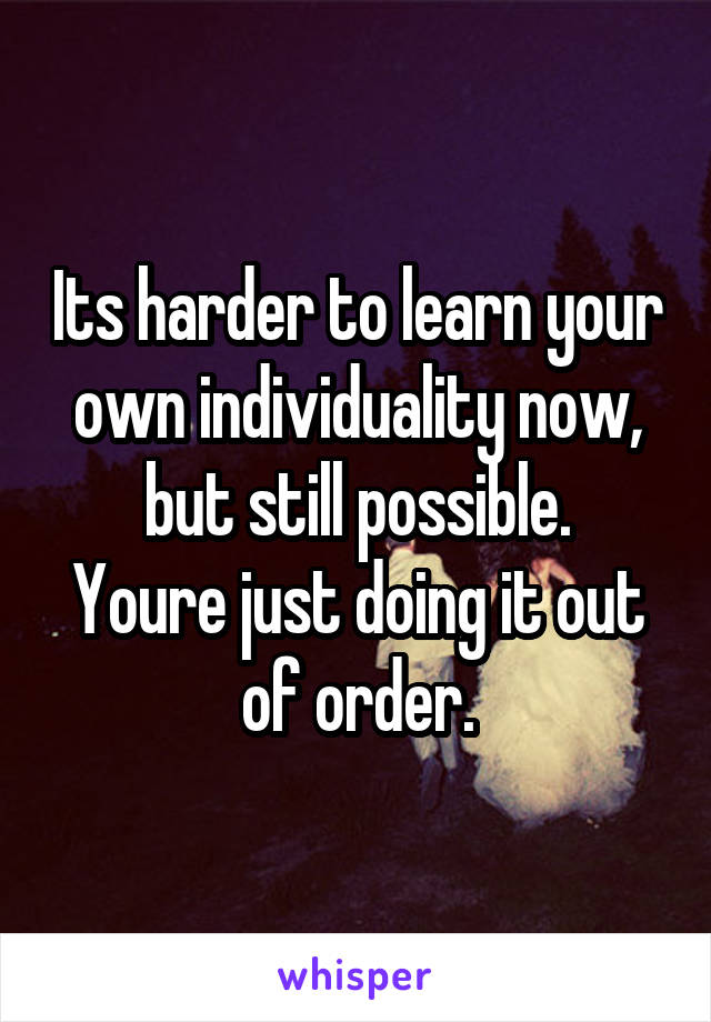 Its harder to learn your own individuality now, but still possible.
Youre just doing it out of order.