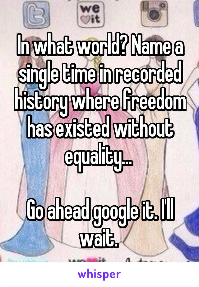 In what world? Name a single time in recorded history where freedom has existed without equality... 

Go ahead google it. I'll wait. 