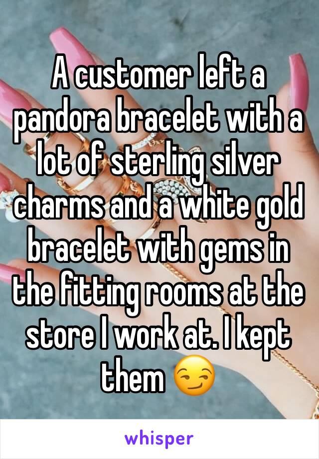 A customer left a pandora bracelet with a lot of sterling silver charms and a white gold bracelet with gems in the fitting rooms at the store I work at. I kept them 😏