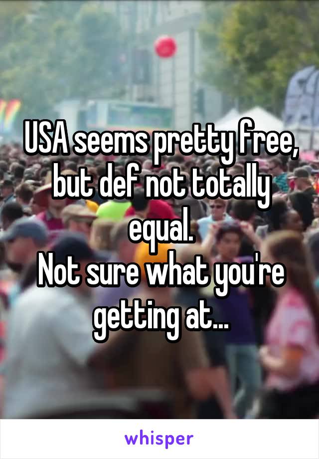 USA seems pretty free, but def not totally equal.
Not sure what you're getting at...