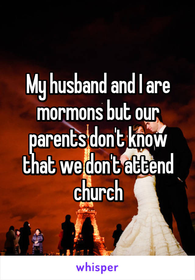 My husband and I are mormons but our parents don't know that we don't attend church