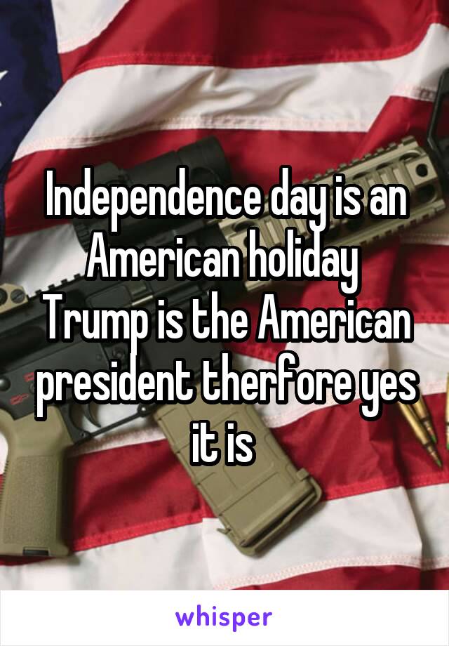 Independence day is an American holiday 
Trump is the American president therfore yes it is 