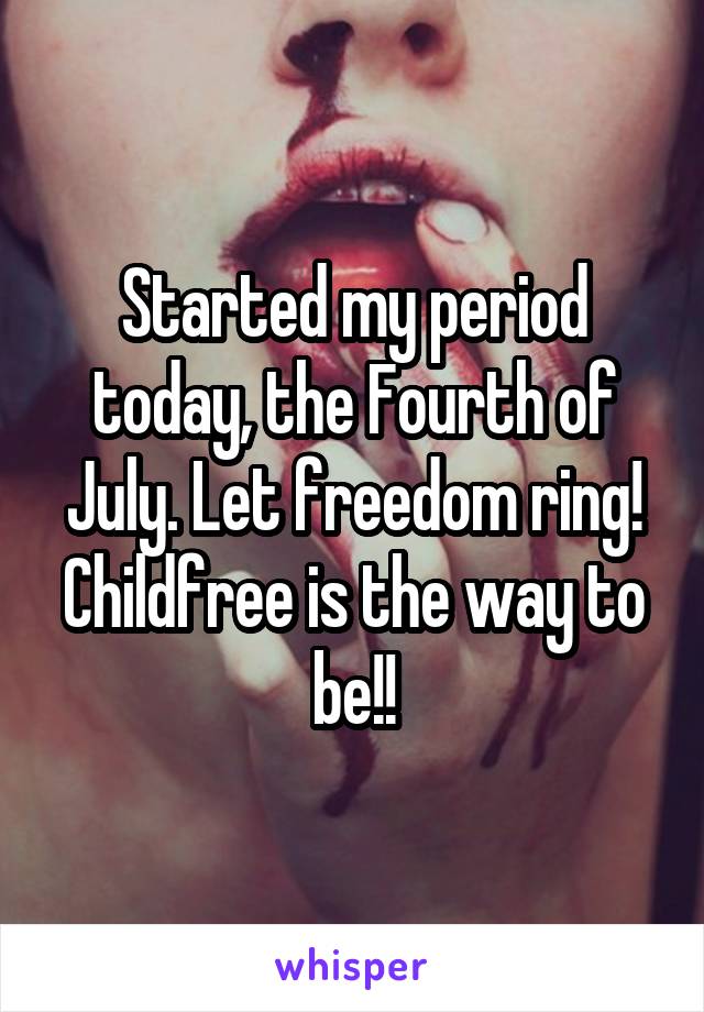Started my period today, the Fourth of July. Let freedom ring! Childfree is the way to be!!