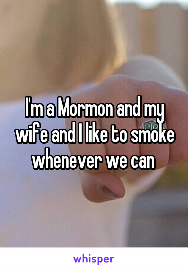I'm a Mormon and my wife and I like to smoke whenever we can 