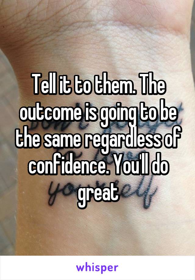 Tell it to them. The outcome is going to be the same regardless of confidence. You'll do great
