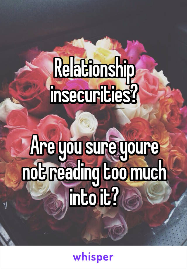 Relationship insecurities?

Are you sure youre not reading too much into it?