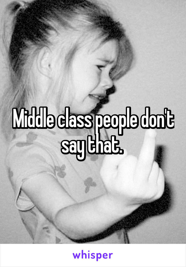 Middle class people don't say that. 