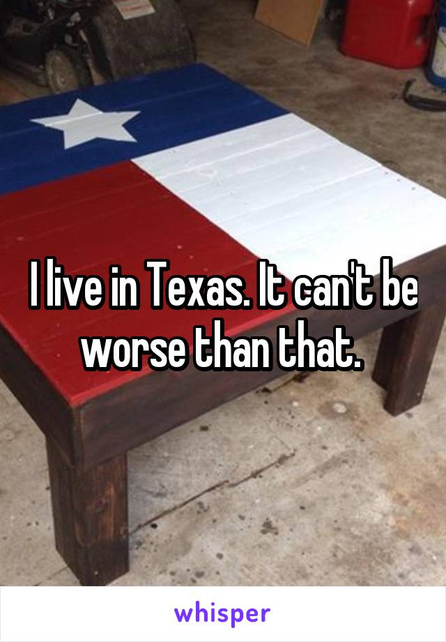 I live in Texas. It can't be worse than that. 