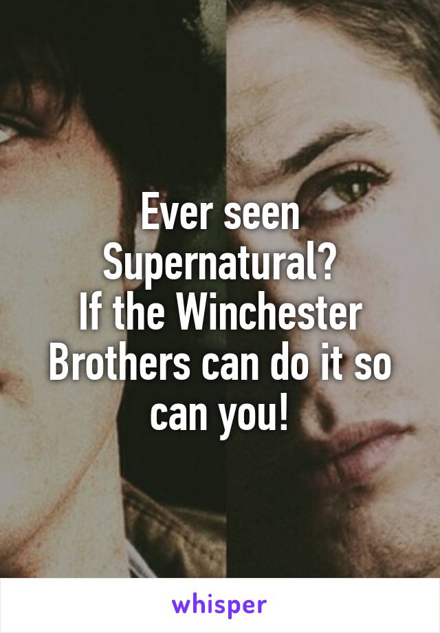 Ever seen Supernatural?
If the Winchester Brothers can do it so can you!