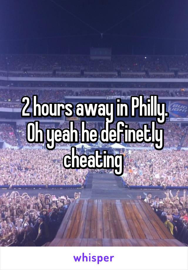 2 hours away in Philly. Oh yeah he definetly cheating 