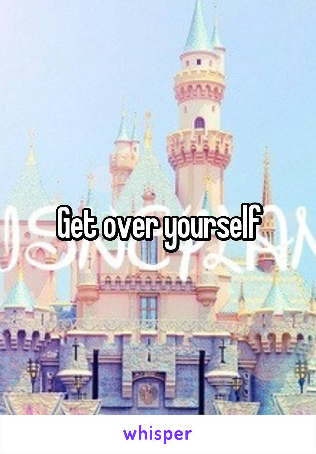 Get over yourself