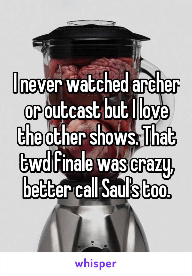 I never watched archer or outcast but I love the other shows. That twd finale was crazy, better call Saul's too.