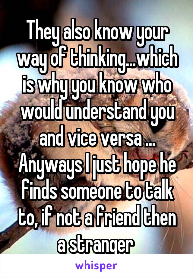 They also know your way of thinking...which is why you know who would understand you and vice versa ...
Anyways I just hope he finds someone to talk to, if not a friend then a stranger 