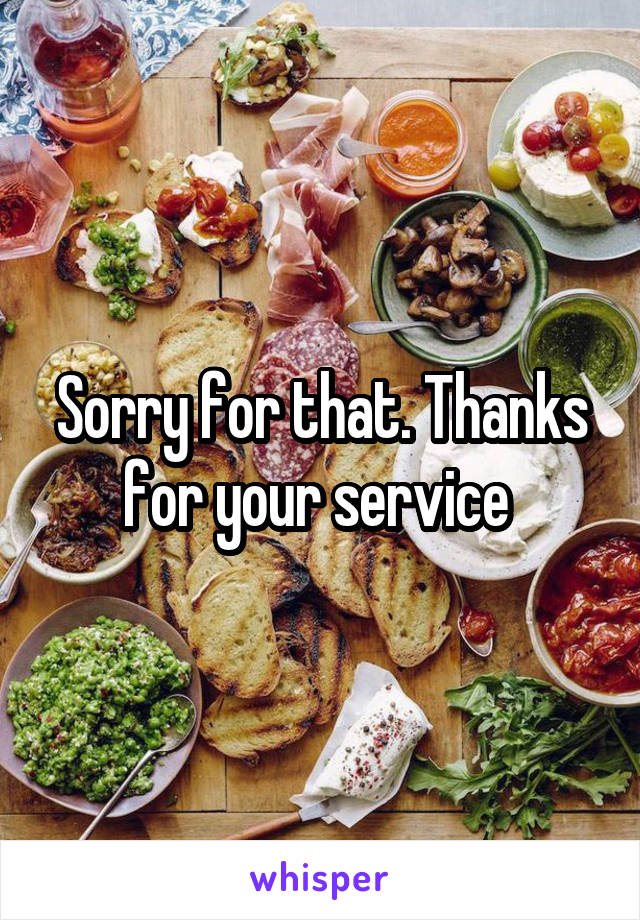 Sorry for that. Thanks for your service 