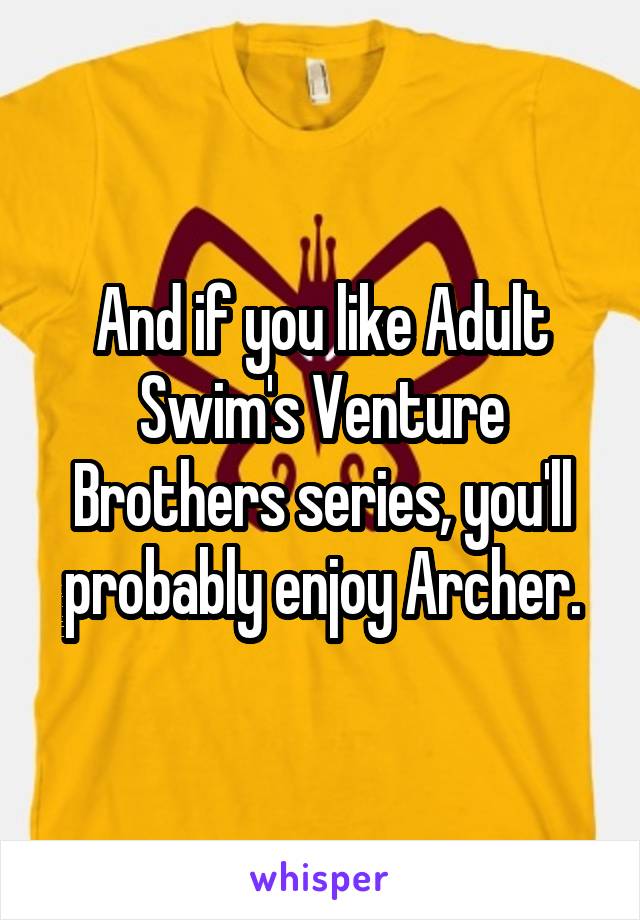 And if you like Adult Swim's Venture Brothers series, you'll probably enjoy Archer.