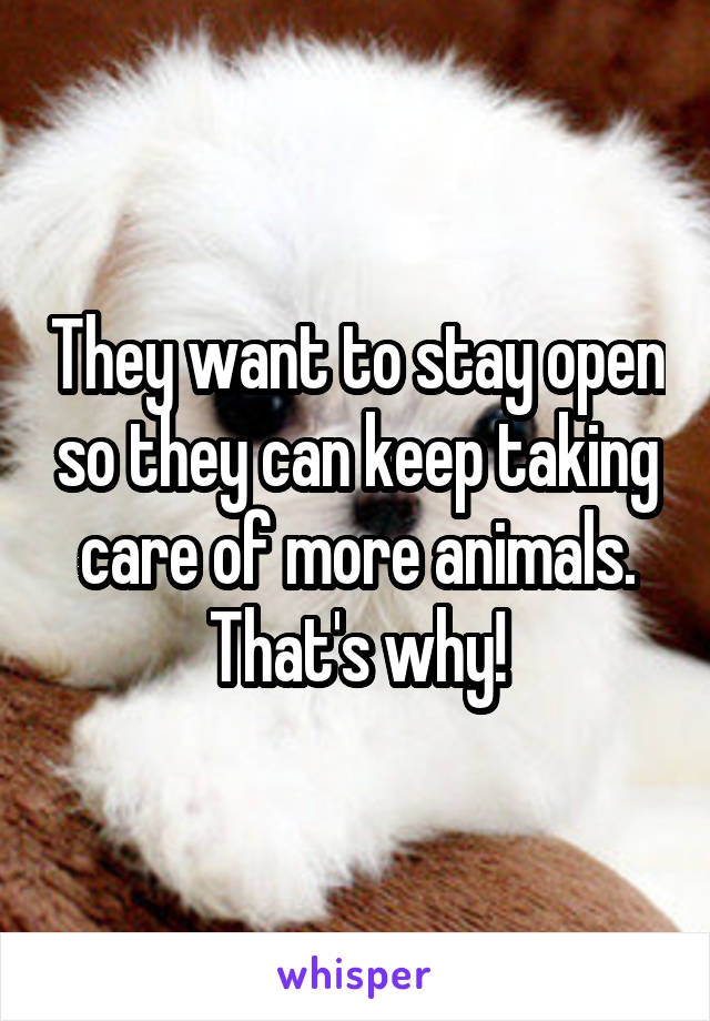 They want to stay open so they can keep taking care of more animals. That's why!