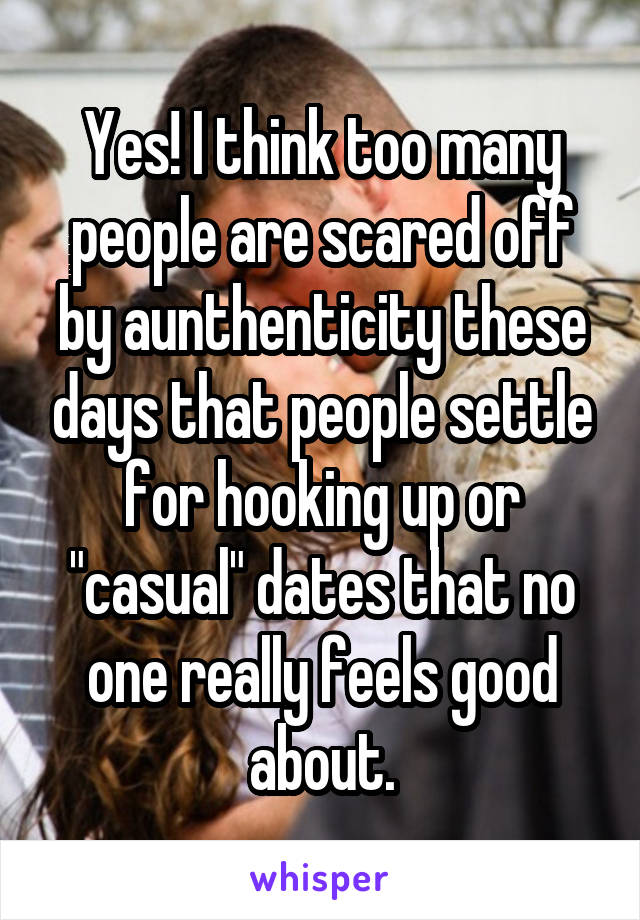 Yes! I think too many people are scared off by aunthenticity these days that people settle for hooking up or "casual" dates that no one really feels good about.