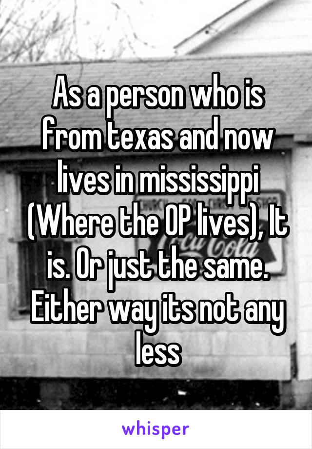 As a person who is from texas and now lives in mississippi (Where the OP lives), It is. Or just the same. Either way its not any less