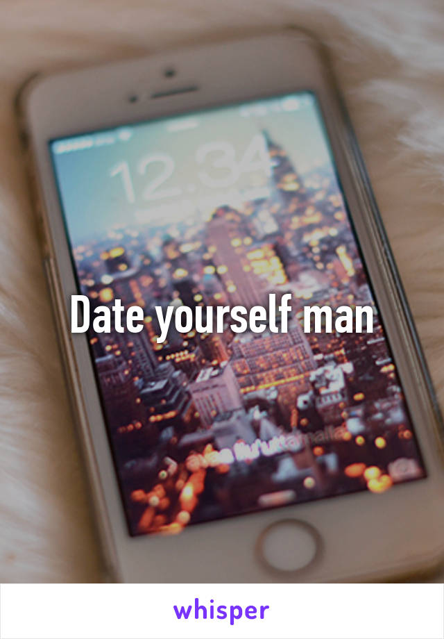 Date yourself man