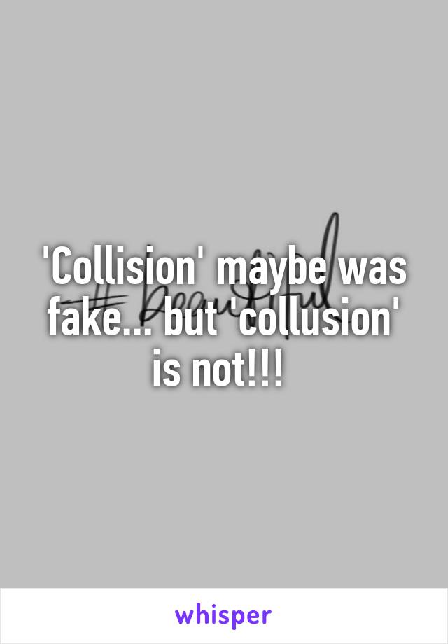 'Collision' maybe was fake... but 'collusion' is not!!! 