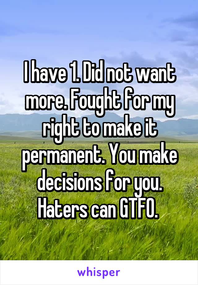 I have 1. Did not want more. Fought for my right to make it permanent. You make decisions for you. Haters can GTFO. 
