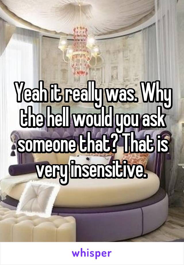 Yeah it really was. Why the hell would you ask someone that? That is very insensitive. 