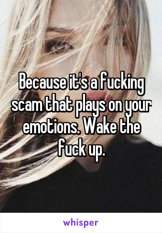 Because it's a fucking scam that plays on your emotions. Wake the fuck up.