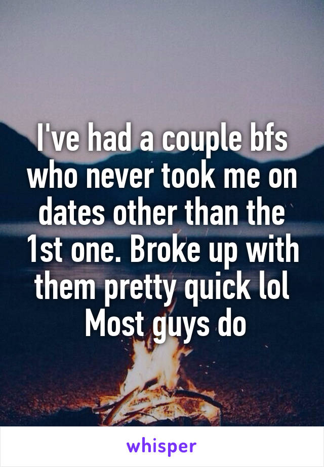 I've had a couple bfs who never took me on dates other than the 1st one. Broke up with them pretty quick lol
 Most guys do