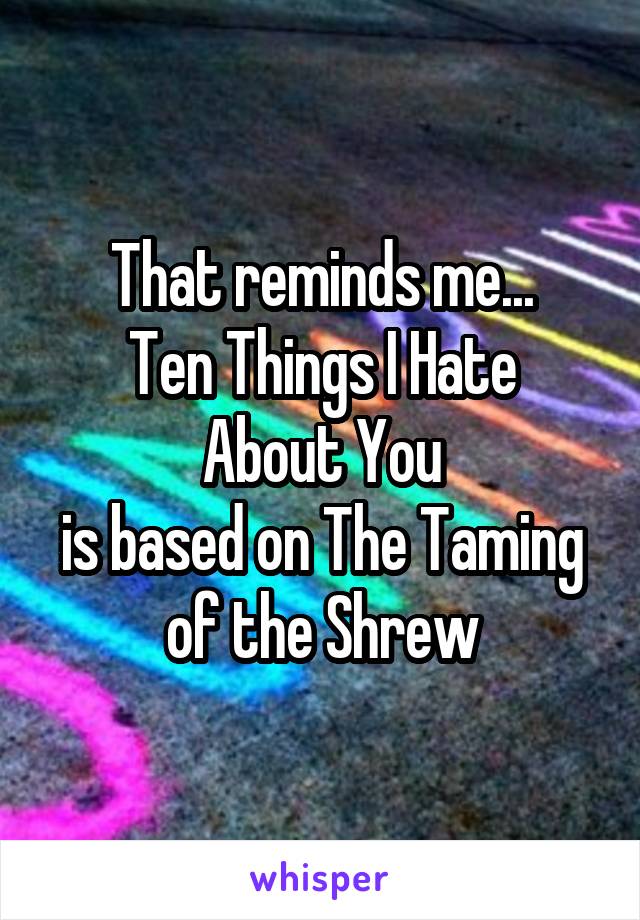 That reminds me...
Ten Things I Hate About You
is based on The Taming of the Shrew