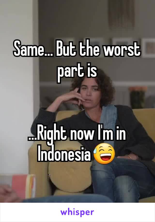 Same... But the worst part is


...Right now I'm in Indonesia😅
