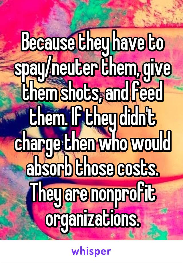 Because they have to spay/neuter them, give them shots, and feed them. If they didn't charge then who would absorb those costs. They are nonprofit organizations.